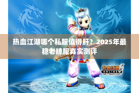 热血江湖哪个私服值得肝？2025年最稳老牌服真实测评