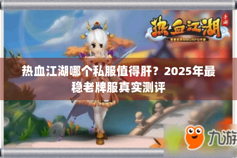 热血江湖哪个私服值得肝？2025年最稳老牌服真实测评