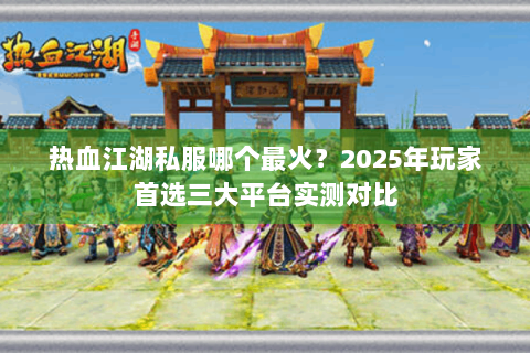 热血江湖私服哪个最火？2025年玩家首选三大平台实测对比