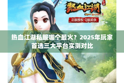 热血江湖私服哪个最火？2025年玩家首选三大平台实测对比