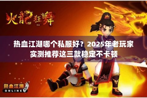 热血江湖哪个私服好？2025年老玩家实测推荐这三款稳定不卡顿