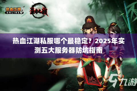 热血江湖私服哪个最稳定？2025年实测五大服务器防坑指南