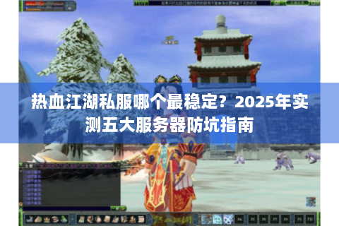 热血江湖私服哪个最稳定？2025年实测五大服务器防坑指南
