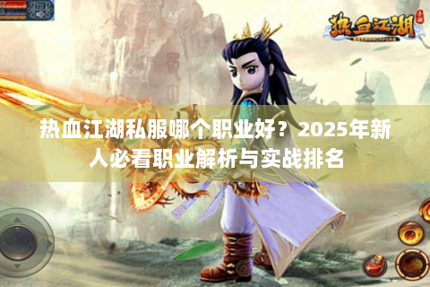 热血江湖私服哪个职业好？2025年新人必看职业解析与实战排名