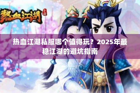 热血江湖私服哪个值得玩？2025年最稳江湖的避坑指南