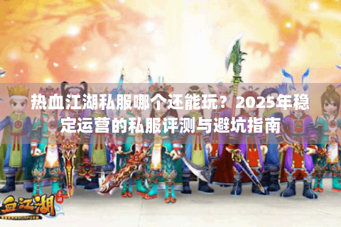 热血江湖私服哪个还能玩？2025年稳定运营的私服评测与避坑指南