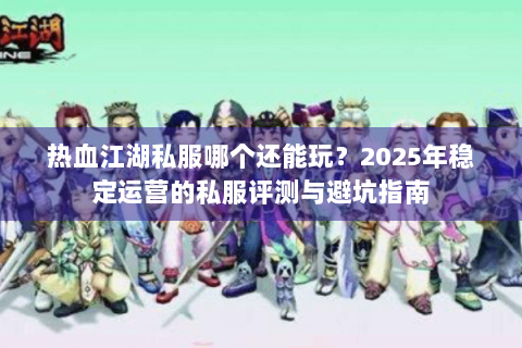热血江湖私服哪个还能玩？2025年稳定运营的私服评测与避坑指南