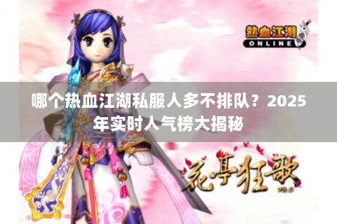 哪个热血江湖私服人多不排队？2025年实时人气榜大揭秘