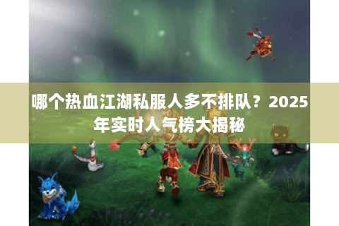 哪个热血江湖私服人多不排队？2025年实时人气榜大揭秘