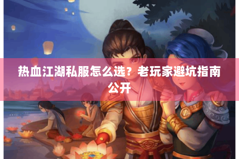 热血江湖私服怎么选？老玩家避坑指南公开