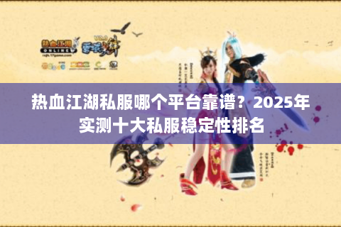 热血江湖私服哪个平台靠谱？2025年实测十大私服稳定性排名