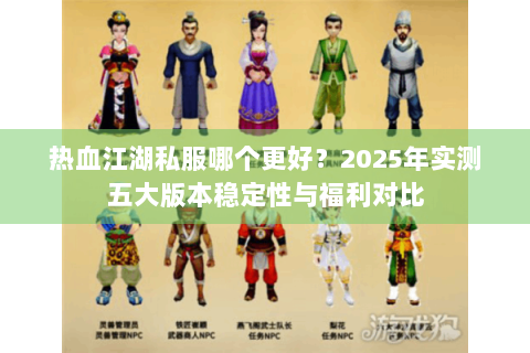 热血江湖私服哪个更好？2025年实测五大版本稳定性与福利对比