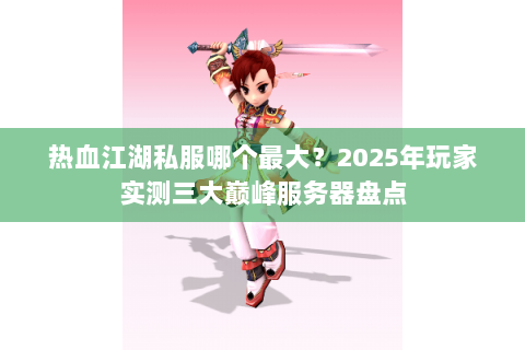 热血江湖私服哪个最大？2025年玩家实测三大巅峰服务器盘点
