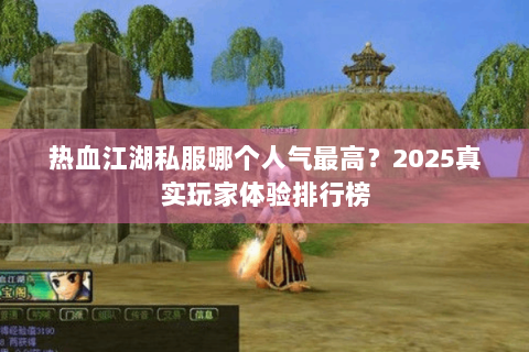 热血江湖私服哪个人气最高？2025真实玩家体验排行榜