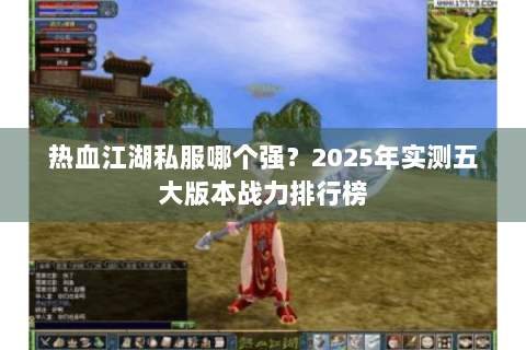 热血江湖私服哪个强？2025年实测五大版本战力排行榜