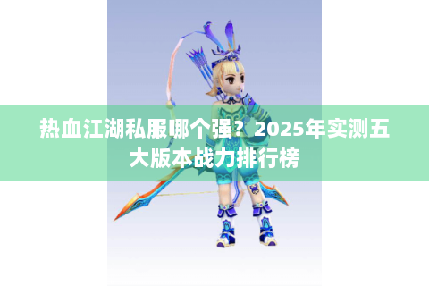 热血江湖私服哪个强？2025年实测五大版本战力排行榜