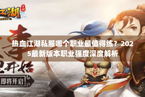 热血江湖私服哪个职业最值得练？2025最新版本职业强度深度解析