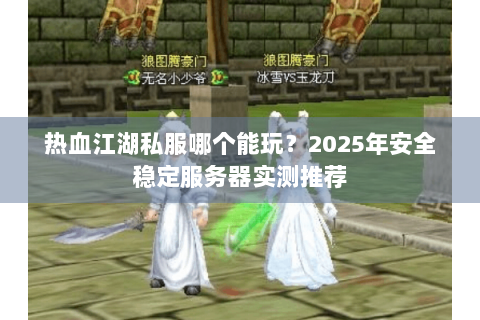 热血江湖私服哪个能玩？2025年安全稳定服务器实测推荐