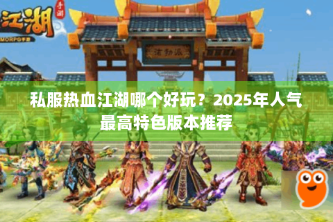 私服热血江湖哪个好玩？2025年人气最高特色版本推荐