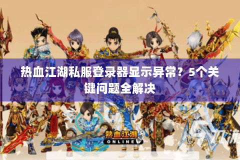 热血江湖私服登录器显示异常？5个关键问题全解决