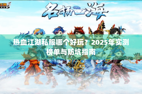 热血江湖私服哪个好玩？2025年实测榜单与防坑指南