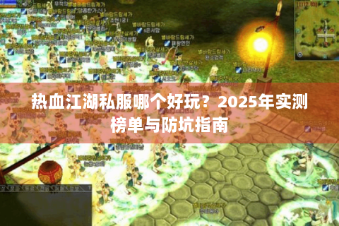 热血江湖私服哪个好玩？2025年实测榜单与防坑指南