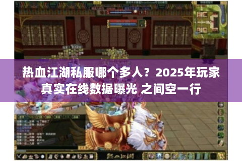 热血江湖私服哪个多人？2025年玩家真实在线数据曝光 之间空一行