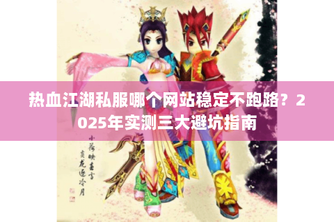 热血江湖私服哪个网站稳定不跑路？2025年实测三大避坑指南