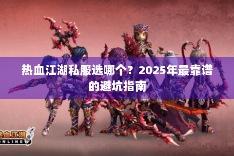 热血江湖私服选哪个？2025年最靠谱的避坑指南