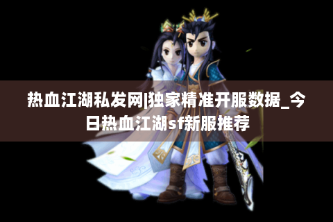 热血江湖私发网|独家精准开服数据_今日热血江湖sf新服推荐