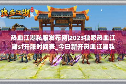 热血江湖私服发布网|2023独家热血江湖sf开服时间表_今日新开热血江湖私服