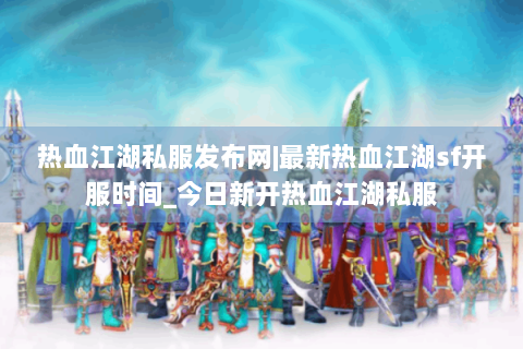 热血江湖私服发布网|最新热血江湖sf开服时间_今日新开热血江湖私服
