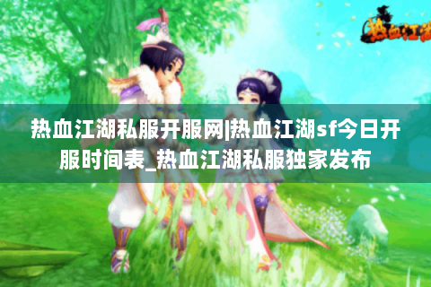 热血江湖私服开服网|热血江湖sf今日开服时间表_热血江湖私服独家发布