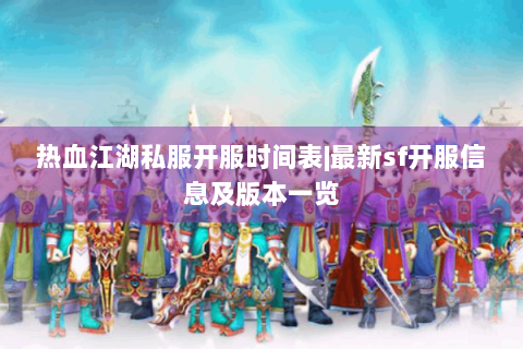热血江湖私服开服时间表|最新sf开服信息及版本一览