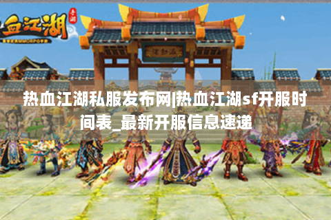热血江湖私服发布网|热血江湖sf开服时间表_最新开服信息速递
