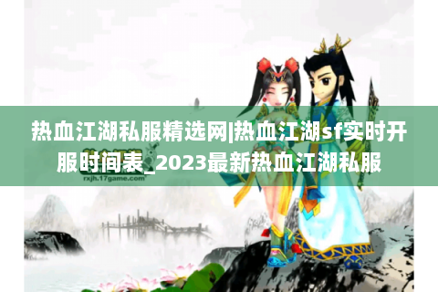 热血江湖私服精选网|热血江湖sf实时开服时间表_2023最新热血江湖私服