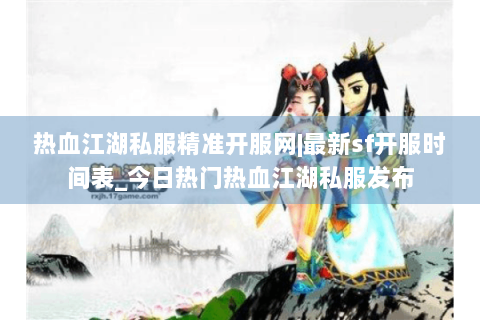 热血江湖私服精准开服网|最新sf开服时间表_今日热门热血江湖私服发布