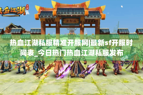 热血江湖私服精准开服网|最新sf开服时间表_今日热门热血江湖私服发布
