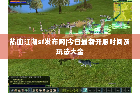 热血江湖sf发布网|今日最新开服时间及玩法大全