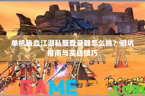 单机热血江湖私服登录器怎么挑？避坑指南与实战技巧