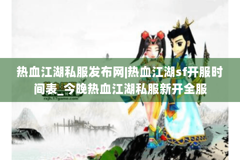 热血江湖私服发布网|热血江湖sf开服时间表_今晚热血江湖私服新开全服