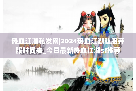 热血江湖私发网|2024热血江湖私服开服时间表_今日最新热血江湖sf推荐
