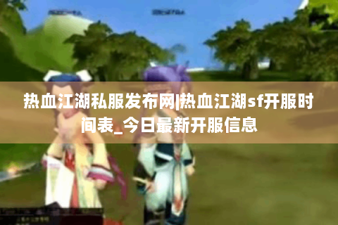 热血江湖私服发布网|热血江湖sf开服时间表_今日最新开服信息