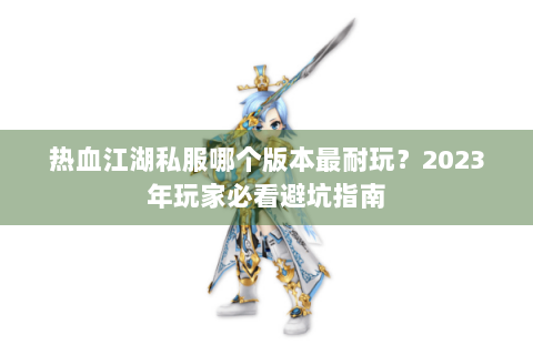 热血江湖私服哪个版本最耐玩？2023年玩家必看避坑指南