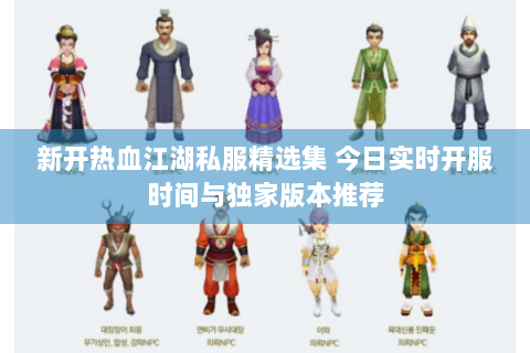 新开热血江湖私服精选集 今日实时开服时间与独家版本推荐