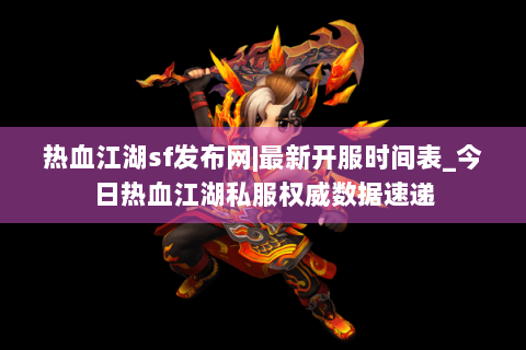 热血江湖sf发布网|最新开服时间表_今日热血江湖私服权威数据速递