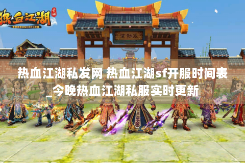 热血江湖私发网 热血江湖sf开服时间表_今晚热血江湖私服实时更新