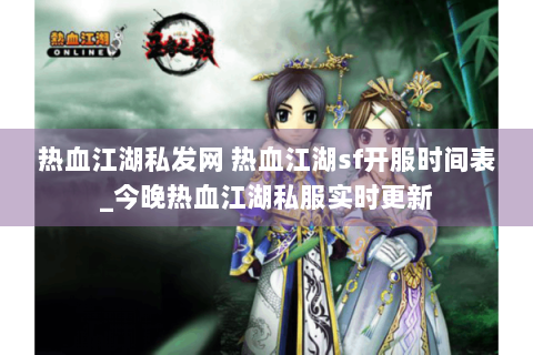 热血江湖私发网 热血江湖sf开服时间表_今晚热血江湖私服实时更新