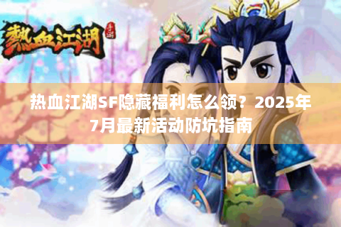 热血江湖SF隐藏福利怎么领？2025年7月最新活动防坑指南