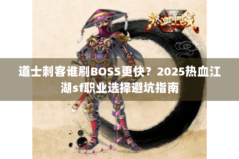 道士刺客谁刷BOSS更快？2025热血江湖sf职业选择避坑指南